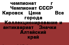 11.1) чемпионат : 1973 г - Чемпионат СССР - Кировск › Цена ­ 99 - Все города Коллекционирование и антиквариат » Значки   . Алтайский край